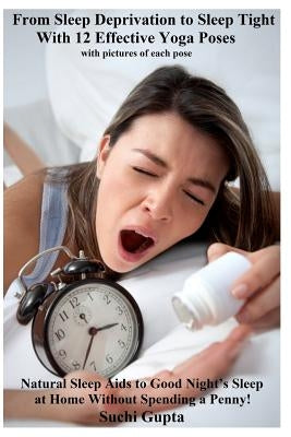 From Sleep Deprivation to Sleep Tight with 12 Effective Yoga Poses: Natural Sleep Aids to Good Night's Sleep at Home Without Spending a Penny by Gupta, Suchi