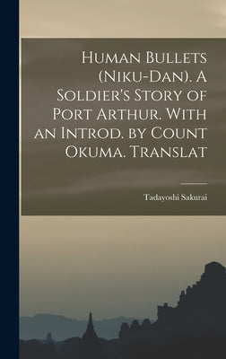 Human Bullets (Niku-dan). A Soldier's Story of Port Arthur. With an Introd. by Count Okuma. Translat by Sakurai, Tadayoshi