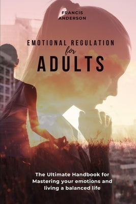 Emotional Regulation for Adults: Ultimate Handbook for Mastering your emotions and living a balanced life. by Anderson, Francis