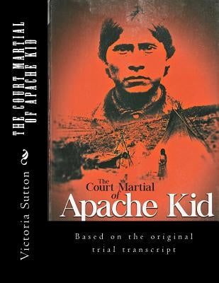 The Court Martial of Apache Kid: Based on the original trial transcript by Sutton, Victoria