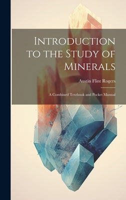 Introduction to the Study of Minerals: A Combined Textbook and Pocket Manual by Rogers, Austin Flint