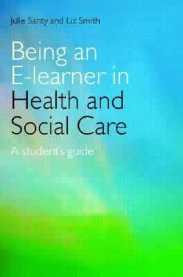 Being an E-Learner in Health and Social Care: A Student's Guide by Santy, Julie
