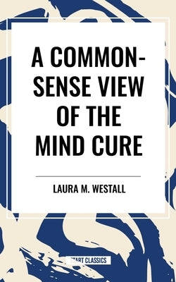 Common-Sense View of the Mind Cure by Westall, Laura M.
