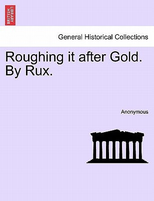 Roughing It After Gold. by Rux. by Anonymous