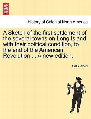 A Sketch of the first settlement of the several towns on Long Island; with their political condition, to the end of the American Revolution ... A new by Wood, Silas