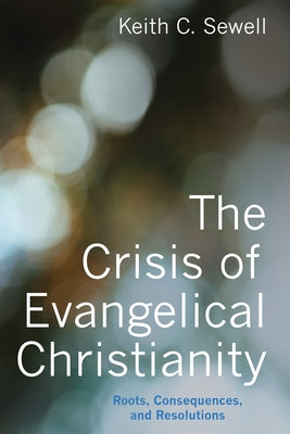 The Crisis of Evangelical Christianity: Roots, Consequences, and Resolutions by Sewell, Keith C.