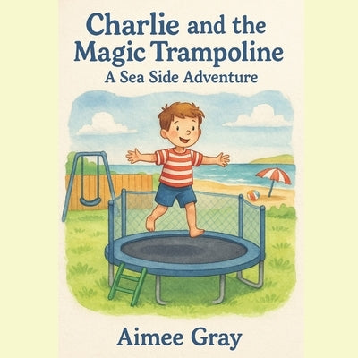 Charlie and the Magic Trampoline: A Seaside Adventure by Gray, Aimee Danielle