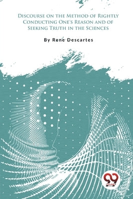 Discourse on the Method of Rightly Conducting One's Reason and of Seeking Truth in the Sciences by Descartes, Rene