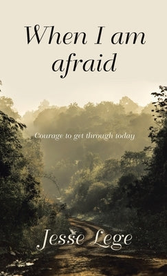 When I Am Afraid: Courage to Get Through Today by Lege, Jesse