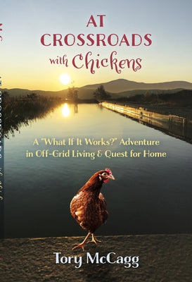 At Crossroads with Chickens: A "What If It Works?" Adventure in Off-Grid Living & Quest for Home by McCagg, Tory