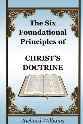 The Six Foundational Principles of Christ's Doctrine by Williams, Richard