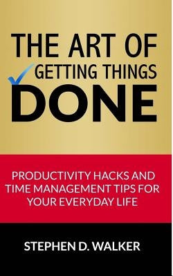 The Art of Getting Things Done: Productivity Hacks and Time Management Tips for Your Everyday Life by Walker, Stephen D.