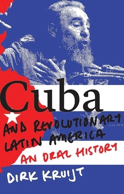Cuba and Revolutionary Latin America: An Oral History by Kruijt, Dirk