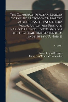 The Correspondence of Marcus Cornelius Fronto With Marcus Aurelius Antoninus, Lucius Verus, Antoninus Pius, and Various Friends. Edited and for the Fi by Haines, Charles Reginald