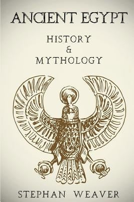 Ancient Egypt: History & Mythology (Egyptian History, Egyptian Mythology, Egyptian Gods, Egyptian Mysteries) by Weaver, Stephan