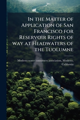 In the Matter of Application of San Francisco for Reservoir Rights of way at Headwaters of the Tuolumne by Modesto Water Consumers Association, Mod