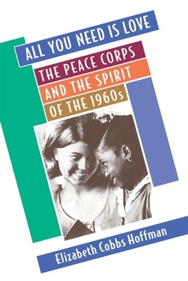 All You Need is Love: The Peace Corps and the Spirit of the 1960s by Hoffman, Elizabeth Cobbs