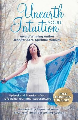 Unearth Your Intuition: Uplevel and Transform Your Life Using Your Inner Superpowers by Abra, Jennifer