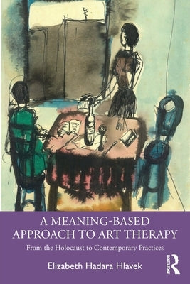 A Meaning-Based Approach to Art Therapy: From the Holocaust to Contemporary Practices by Hlavek, Elizabeth