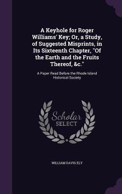 A Keyhole for Roger Williams' Key; Or, a Study, of Suggested Misprints, in Its Sixteenth Chapter, "Of the Earth and the Fruits Thereof, &c.": A Paper by Ely, William Davis