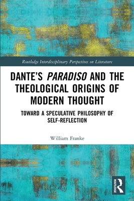 Dante's Paradiso and the Theological Origins of Modern Thought: Toward a Speculative Philosophy of Self-Reflection by Franke, William