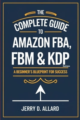 The Complete Guide to Amazon FBA, FBM & KDP Business: A Beginner's Blueprint for Success by Allard, Jerry D.