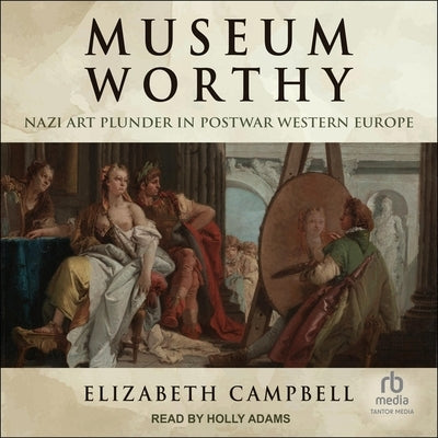 Museum Worthy: Nazi Art Plunder in Postwar Western Europe by Campbell, Elizabeth