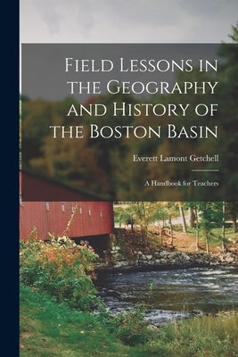 Field Lessons in the Geography and History of the Boston Basin; a Handbook for Teachers by Getchell, Everett Lamont