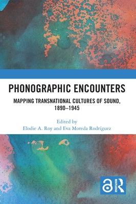 Phonographic Encounters: Mapping Transnational Cultures of Sound, 1890-1945 by Roy, Elodie A.