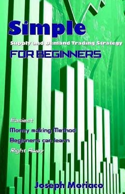 Simple Supply and Demand Trading Strategy for Beginners: Easiest Money Making Method Beginners Can Learn Right Away by Moriaco, Joseph