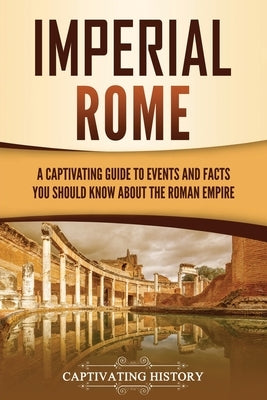 Imperial Rome: A Captivating Guide to Events and Facts You Should Know About the Roman Empire by History, Captivating