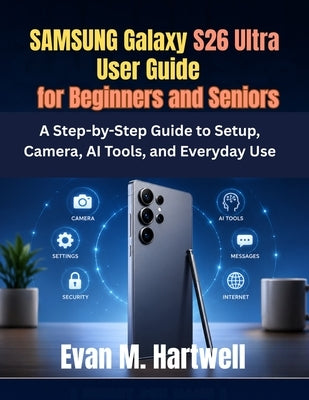 Samsung Galaxy S26 Ultra User Guide for Beginners and Seniors: A Step-by-Step Guide to Setup, Camera, AI Tools, and Everyday Use by Hartwell, Evan M.