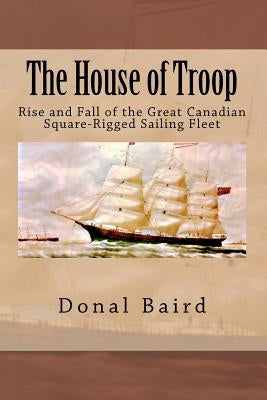 The House of Troop: Rise and Fall of the Great Canadian Square-Rigged Sailing Fleet by Baird, Donal M.