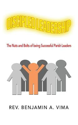Discipled Leadership: The Nuts and Bolts of Being Successful Parish Leaders by Vima, Benjamin A.