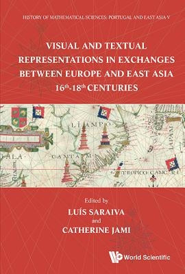 History of Mathematical Sciences: Portugal and East Asia V: Visual and Textual Representations in Exchanges Between Europe and East Asia 16th - 18th C by Saraiva, Luís