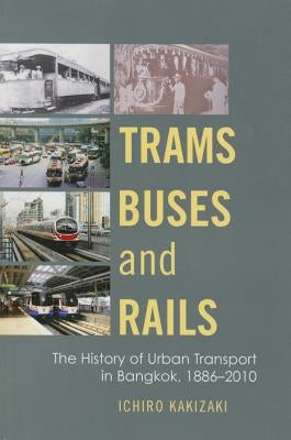 Trams, Buses, and Rails: The History of Urban Transport in Bangkok, 1886-2010 by Kakizaki, Ichiro