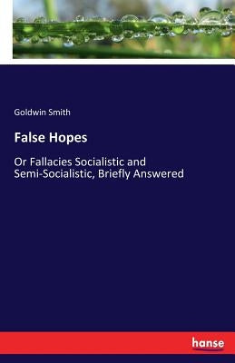 False Hopes: Or Fallacies Socialistic and Semi-Socialistic, Briefly Answered by Smith, Goldwin