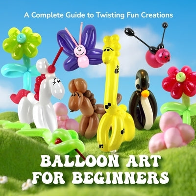 Balloon Art for Beginners: A Complete Guide to Twisting Fun Creations by Wade, Frances