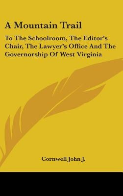 A Mountain Trail: To the Schoolroom, the Editor's Chair, the Lawyer's Office and the Governorship of West Virginia by Cornwell John J., John J.