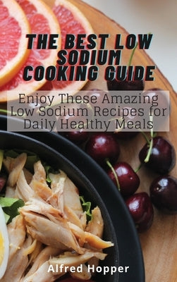 The Best Low Sodium Cooking Guide: Enjoy These Amazing Low Sodium Recipes for Daily Healthy Meals by Hopper, Alfred