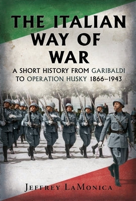 The Italian Way of War: A Short History from Garibaldi to Operation Husky 1866-1943 by LaMonica, Jeffrey