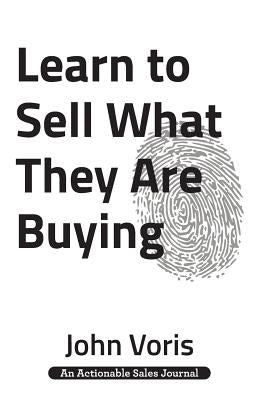 Learn to Sell What They Are Buying: Discover the Authentic Motivations of Your Prospects by Voris, John