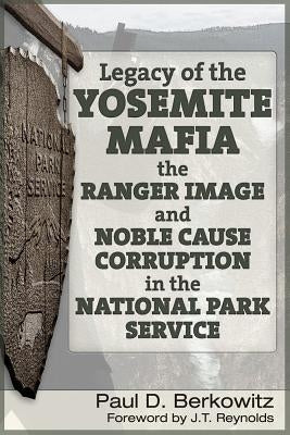 Legacy of the Yosemite Mafia: The Ranger Image and Noble Cause Corruption in the National Park Service by Berkowitz, Paul D.