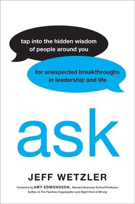 Ask: Tap Into the Hidden Wisdom of People Around You for Unexpected Breakthroughs in Leadership and Life by Wetzler, Jeff