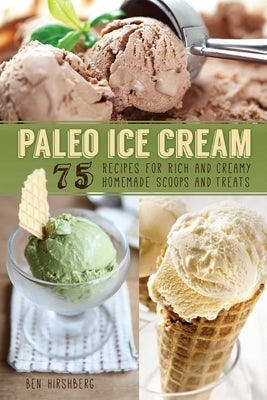 Paleo Ice Cream: 75 Recipes for Rich and Creamy Homemade Scoops and Treats by Hirshberg, Ben