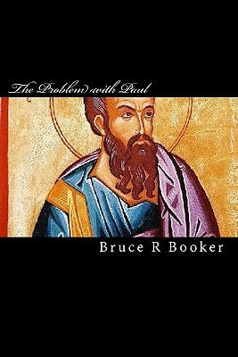 The Problem With Paul: Why The Epistles Of The Apostle Paul Cannot Be Used To Justify The Non-Observance Of The Torah by Booker, Bruce R.