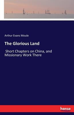 The Glorious Land: Short Chapters on China, and Missionary Work There by Moule, Arthur Evans