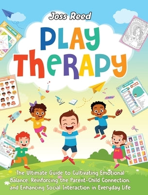 Play Therapy: The Ultimate Guide to Cultivating Emotional Balance, Reinforcing the Parent-Child Connection, and Enhancing Social Int by Reed, Joss