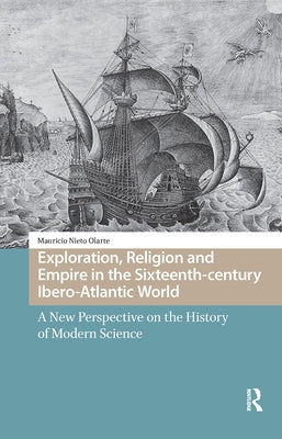 Exploration, Religion and Empire in the Sixteenth-Century Ibero-Atlantic World: A New Perspective on the History of Modern Science by Nieto Olarte, Mauricio