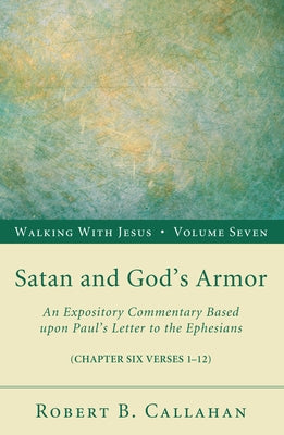 Satan and God's Armor: An Expository Commentary Based Upon Paul's Letter to the Ephesians by Callahan, Robert B.
